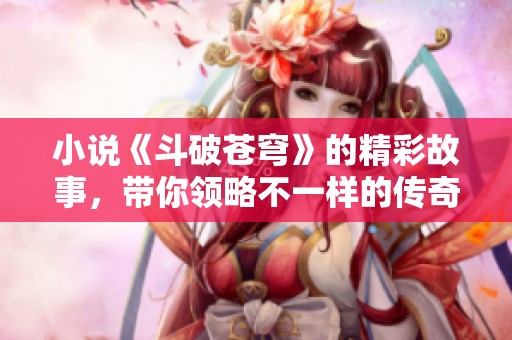 小说《斗破苍穹》的精彩故事，带你领略不一样的传奇冒险之旅