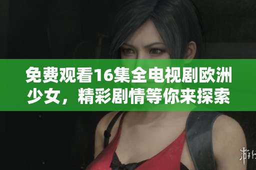 免费观看16集全电视剧欧洲少女，精彩剧情等你来探索！