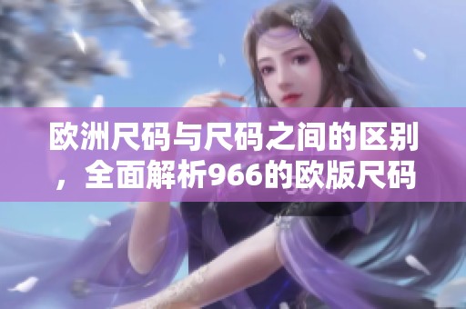 欧洲尺码与尺码之间的区别，全面解析966的欧版尺码是什么样的