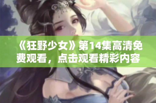 《狂野少女》第14集高清免费观看，点击观看精彩内容，别错过哦！