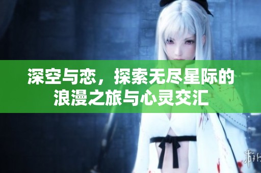 深空与恋，探索无尽星际的浪漫之旅与心灵交汇