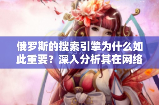 俄罗斯的搜索引擎为什么如此重要？深入分析其在网络环境中的作用
