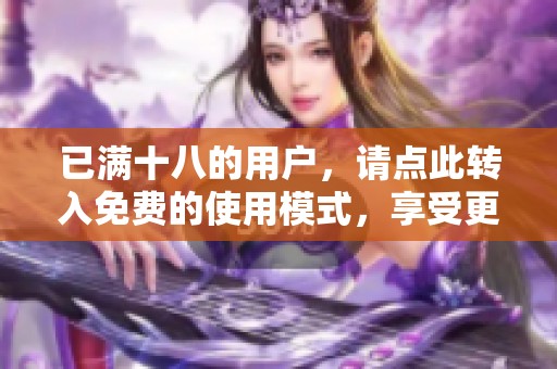 已满十八的用户，请点此转入免费的使用模式，享受更多精彩内容体验