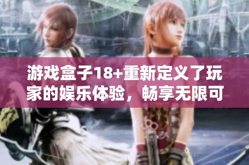 游戏盒子18+重新定义了玩家的娱乐体验，畅享无限可能与乐趣