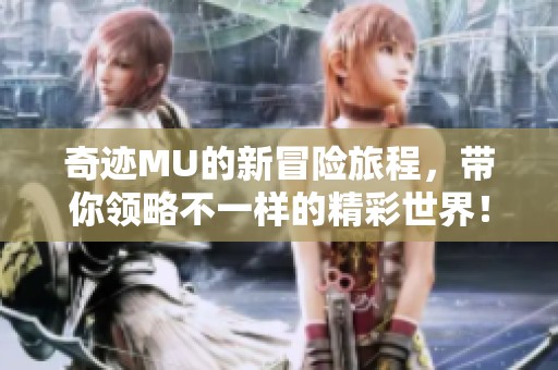 奇迹MU的新冒险旅程，带你领略不一样的精彩世界！