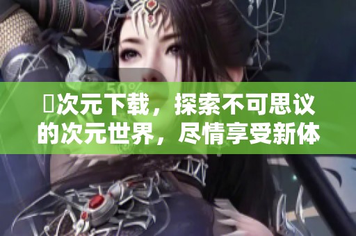 囧次元下载，探索不可思议的次元世界，尽情享受新体验