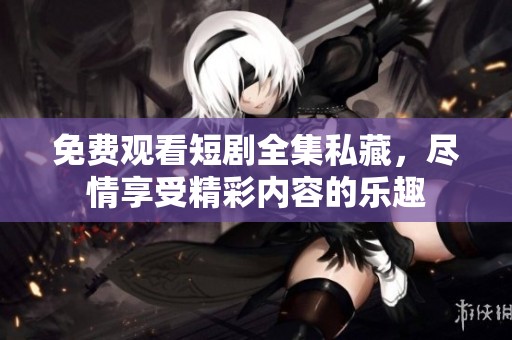 免费观看短剧全集私藏，尽情享受精彩内容的乐趣