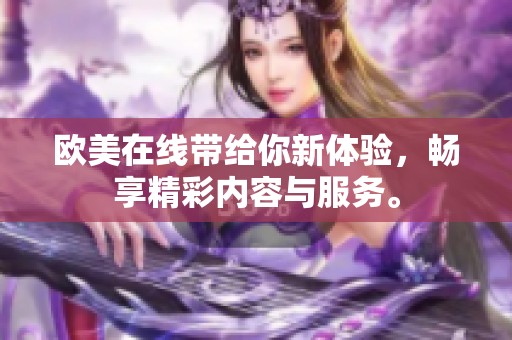 欧美在线带给你新体验，畅享精彩内容与服务。