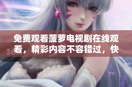 免费观看菠萝电视剧在线观看，精彩内容不容错过，快来体验吧
