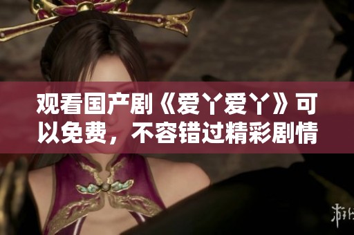 观看国产剧《爱丫爱丫》可以免费，不容错过精彩剧情！