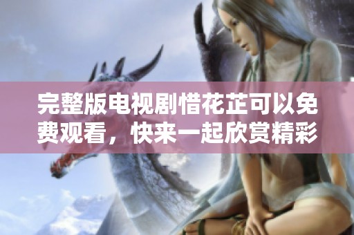 完整版电视剧惜花芷可以免费观看，快来一起欣赏精彩剧情吧！