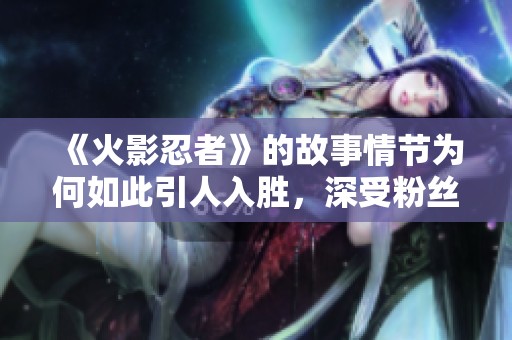 《火影忍者》的故事情节为何如此引人入胜，深受粉丝的喜爱呢