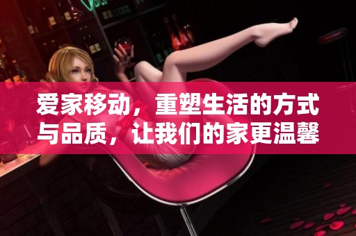 爱家移动，重塑生活的方式与品质，让我们的家更温馨舒适
