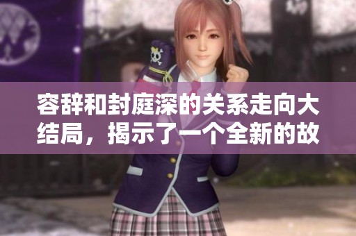 容辞和封庭深的关系走向大结局，揭示了一个全新的故事发展方向