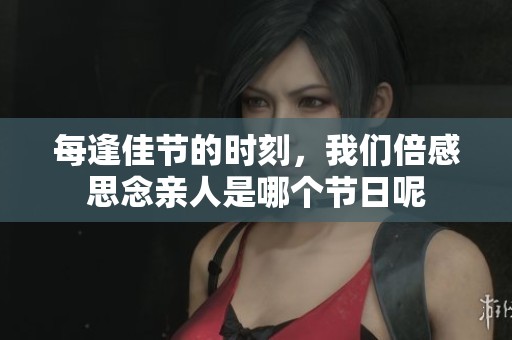 每逢佳节的时刻，我们倍感思念亲人是哪个节日呢