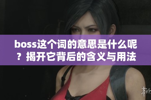 boss这个词的意思是什么呢？揭开它背后的含义与用法