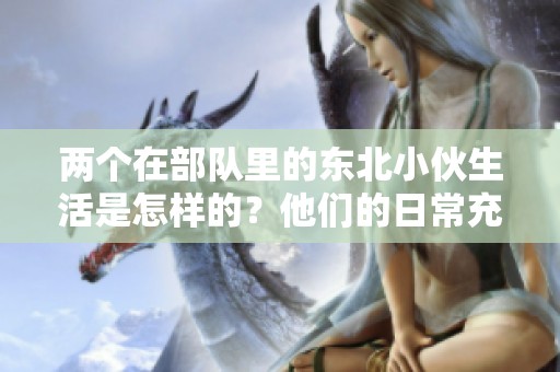 两个在部队里的东北小伙生活是怎样的？他们的日常充满了什么样的故事呢？