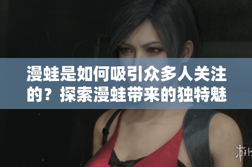 漫蛙是如何吸引众多人关注的？探索漫蛙带来的独特魅力与影响力。