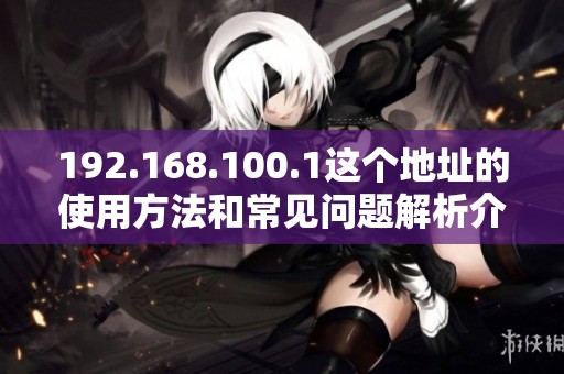 192.168.100.1这个地址的使用方法和常见问题解析介绍