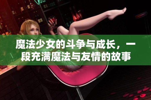魔法少女的斗争与成长，一段充满魔法与友情的故事