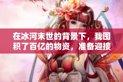 在冰河末世的背景下，我囤积了百亿的物资，准备迎接未来挑战