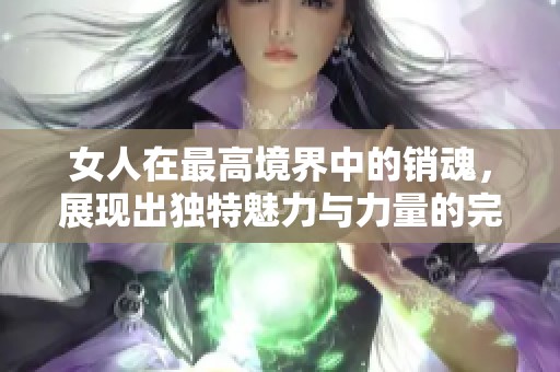 女人在最高境界中的销魂，展现出独特魅力与力量的完美结合
