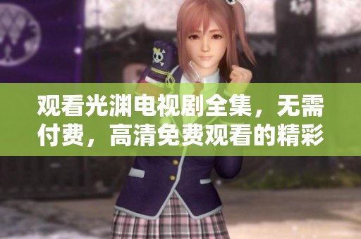 观看光渊电视剧全集，无需付费，高清免费观看的精彩内容尽在此处！