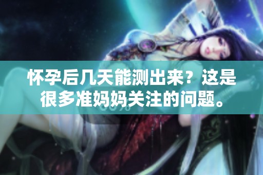 怀孕后几天能测出来？这是很多准妈妈关注的问题。