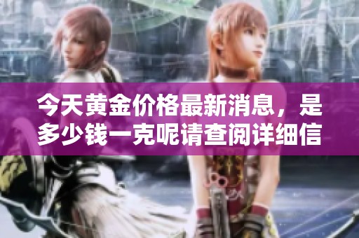 今天黄金价格最新消息，是多少钱一克呢请查阅详细信息。