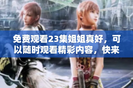 免费观看23集姐姐真好，可以随时观看精彩内容，快来体验吧