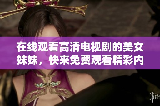 在线观看高清电视剧的美女妹妹，快来免费观看精彩内容吧