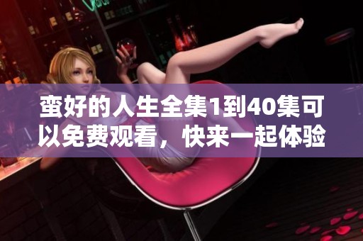 蛮好的人生全集1到40集可以免费观看，快来一起体验吧！