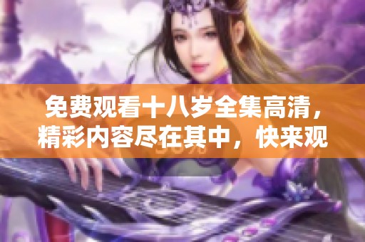 免费观看十八岁全集高清，精彩内容尽在其中，快来观看吧！