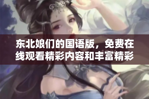 东北娘们的国语版，免费在线观看精彩内容和丰富精彩的故事。
