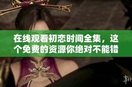 在线观看初恋时间全集，这个免费的资源你绝对不能错过！
