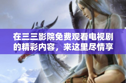 在三三影院免费观看电视剧的精彩内容，来这里尽情享受吧！