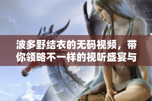 波多野结衣的**视频，带你领略不一样的视听盛宴与精彩瞬间