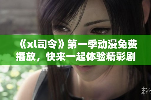 《xl司令》第一季动漫免费播放，快来一起体验精彩剧情吧！