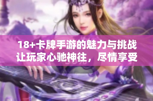 18+卡牌手游的魅力与挑战让玩家心驰神往，尽情享受策略与对战的乐趣