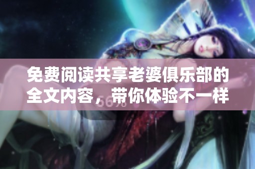 免费阅读共享老婆俱乐部的全文内容，带你体验不一样的精彩故事
