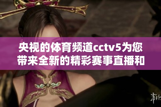 央视的**频道cctv5为您带来全新的精彩赛事直播和**资讯