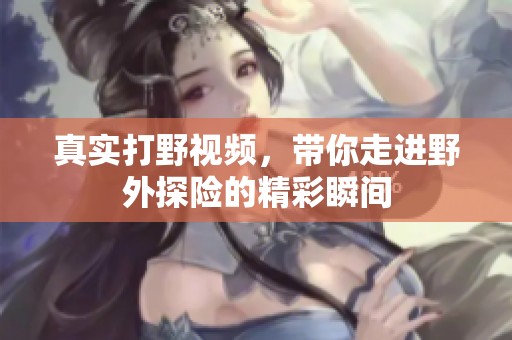 真实打野视频，带你走进野外探险的精彩瞬间