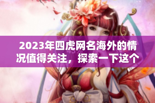 2023年四虎网名海外的情况值得关注，探索一下这个现象背后的故事。