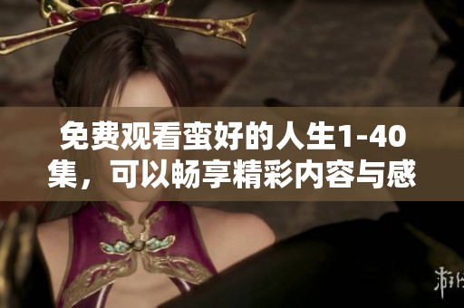 免费观看蛮好的人生1-40集，可以畅享精彩内容与感人故事