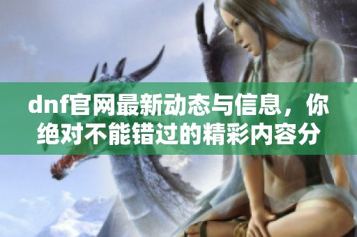 dnf官网最新动态与信息，你绝对不能错过的精彩内容分享