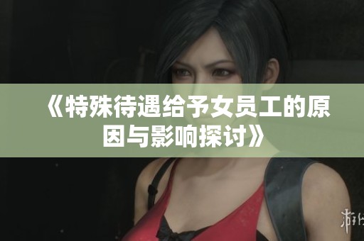 《特殊待遇给予女员工的原因与影响探讨》
