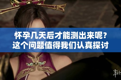 怀孕几天后才能测出来呢？这个问题值得我们认真探讨一下！
