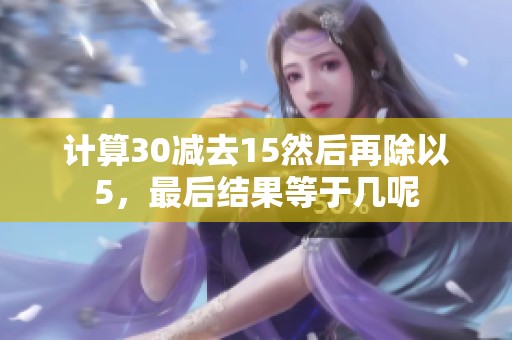 计算30减去15然后再除以5，最后结果等于几呢
