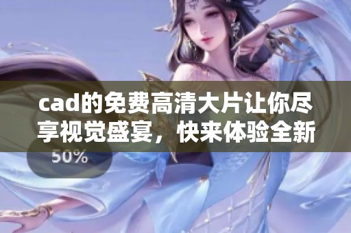 cad的免费高清大片让你尽享视觉盛宴，快来体验全新震撼感受吧！