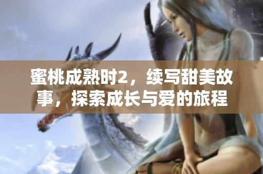 蜜桃成熟时2，续写甜美故事，探索成长与爱的旅程